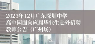 2023年12月广东深圳中学高中园面向应届毕业生赴外招聘教师公告（广州场）