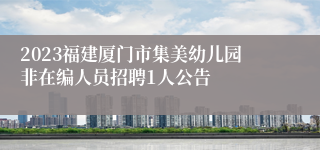 2023福建厦门市集美幼儿园非在编人员招聘1人公告