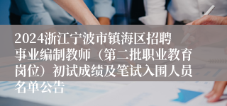 2024浙江宁波市镇海区招聘事业编制教师（第二批职业教育岗位）初试成绩及笔试入围人员名单公告