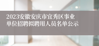 2023安徽安庆市宜秀区事业单位招聘拟聘用人员名单公示