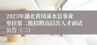 2023年湖北黄冈浠水县事业单位第二批招聘高层次人才面试公告（二） 