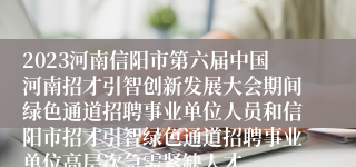 2023河南信阳市第六届中国河南招才引智创新发展大会期间绿色通道招聘事业单位人员和信阳市招才引智绿色通道招聘事业单位高层次急需紧缺人才