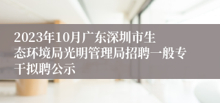 2023年10月广东深圳市生态环境局光明管理局招聘一般专干拟聘公示