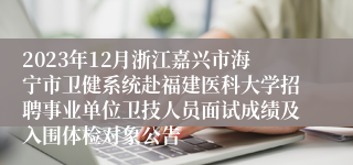 2023年12月浙江嘉兴市海宁市卫健系统赴福建医科大学招聘事业单位卫技人员面试成绩及入围体检对象公告