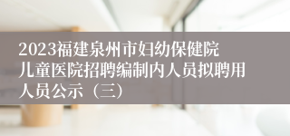 2023福建泉州市妇幼保健院儿童医院招聘编制内人员拟聘用人员公示（三）