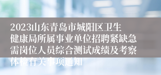 2023山东青岛市城阳区卫生健康局所属事业单位招聘紧缺急需岗位人员综合测试成绩及考察体检有关事项通知