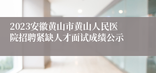 2023安徽黄山市黄山人民医院招聘紧缺人才面试成绩公示