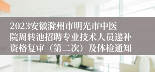 2023安徽滁州市明光市中医院周转池招聘专业技术人员递补资格复审（第二次）及体检通知