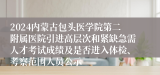 2024内蒙古包头医学院第二附属医院引进高层次和紧缺急需人才考试成绩及是否进入体检、考察范围人员公示