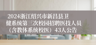  2024浙江绍兴市新昌县卫健系统第三次校园招聘医技人员（含教体系统校医）43人公告