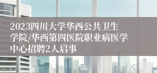 2023四川大学华西公共卫生学院/华西第四医院职业病医学中心招聘2人启事