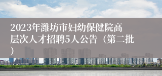 2023年潍坊市妇幼保健院高层次人才招聘5人公告（第二批）