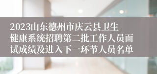 2023山东德州市庆云县卫生健康系统招聘第二批工作人员面试成绩及进入下一环节人员名单