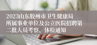 2023山东胶州市卫生健康局所属事业单位及公立医院招聘第二批人员考察、体检通知