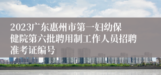 2023广东惠州市第一妇幼保健院第六批聘用制工作人员招聘准考证编号