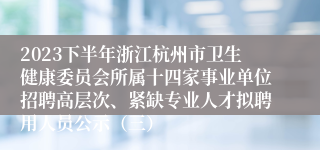 2023下半年浙江杭州市卫生健康委员会所属十四家事业单位招聘高层次、紧缺专业人才拟聘用人员公示（三）