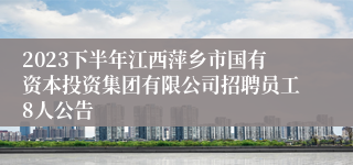 2023下半年江西萍乡市国有资本投资集团有限公司招聘员工8人公告