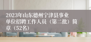 2023年山东德州宁津县事业单位招聘工作人员（第二批）简章（52名）