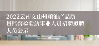 2022云南文山州粮油产品质量监督检验站事业人员招聘拟聘人员公示