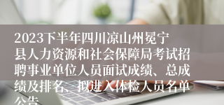 2023下半年四川凉山州冕宁县人力资源和社会保障局考试招聘事业单位人员面试成绩、总成绩及排名、拟进入体检人员名单公告