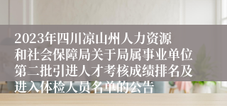 2023年四川凉山州人力资源和社会保障局关于局属事业单位第二批引进人才考核成绩排名及进入体检人员名单的公告