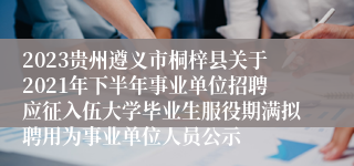 2023贵州遵义市桐梓县关于2021年下半年事业单位招聘应征入伍大学毕业生服役期满拟聘用为事业单位人员公示