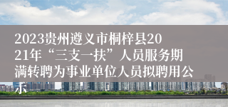 2023贵州遵义市桐梓县2021年“三支一扶”人员服务期满转聘为事业单位人员拟聘用公示