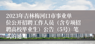 2023年吉林梅河口市事业单位公开招聘工作人员（含专项招聘高校毕业生）公告（5号）笔试的通知