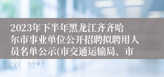 2023年下半年黑龙江齐齐哈尔市事业单位公开招聘拟聘用人员名单公示(市交通运输局、市教育局）