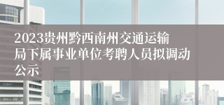 2023贵州黔西南州交通运输局下属事业单位考聘人员拟调动公示