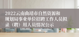 2022云南曲靖市自然资源和规划局事业单位招聘工作人员拟录（聘）用人员情况公示