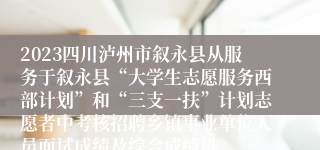 2023四川泸州市叙永县从服务于叙永县“大学生志愿服务西部计划”和“三支一扶”计划志愿者中考核招聘乡镇事业单位人员面试成绩及综合成绩排