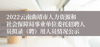 2022云南曲靖市人力资源和社会保障局事业单位委托招聘人员拟录（聘）用人员情况公示