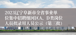 2023辽宁阜新市全省事业单位集中招聘细河区A、D类岗位人员拟录用人员公示（第三批）