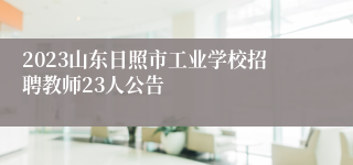 2023山东日照市工业学校招聘教师23人公告