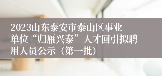 2023山东泰安市泰山区事业单位“归雁兴泰”人才回引拟聘用人员公示（第一批）