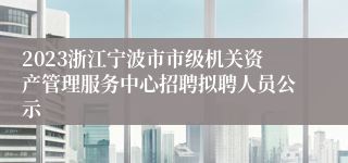 2023浙江宁波市市级机关资产管理服务中心招聘拟聘人员公示