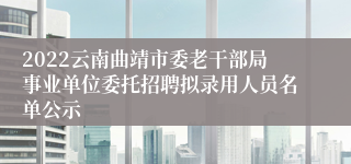 2022云南曲靖市委老干部局事业单位委托招聘拟录用人员名单公示