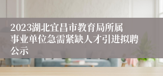 2023湖北宜昌市教育局所属事业单位急需紧缺人才引进拟聘公示