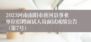 2023河南南阳市唐河县事业单位招聘面试人员面试成绩公告（第7号）