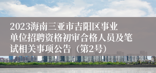 2023海南三亚市吉阳区事业单位招聘资格初审合格人员及笔试相关事项公告（第2号）