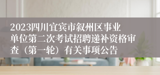 2023四川宜宾市叙州区事业单位第二次考试招聘递补资格审查（第一轮）有关事项公告