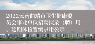 2022云南曲靖市卫生健康委员会事业单位招聘拟录（聘）用、延期体检暂缓录用公示