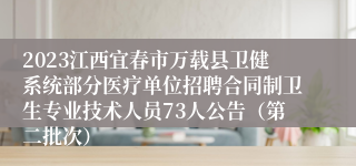 2023江西宜春市万载县卫健系统部分医疗单位招聘合同制卫生专业技术人员73人公告（第二批次）