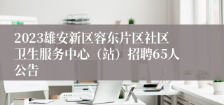 2023雄安新区容东片区社区卫生服务中心（站）招聘65人公告