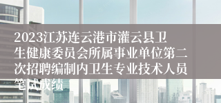 2023江苏连云港市灌云县卫生健康委员会所属事业单位第二次招聘编制内卫生专业技术人员笔试成绩