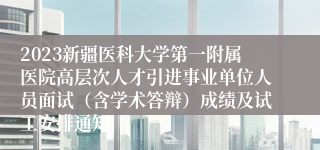 2023新疆医科大学第一附属医院高层次人才引进事业单位人员面试（含学术答辩）成绩及试工安排通知