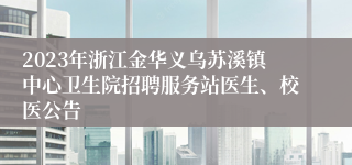 2023年浙江金华义乌苏溪镇中心卫生院招聘服务站医生、校医公告