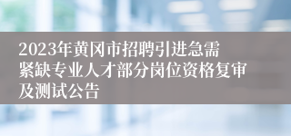 2023年黄冈市招聘引进急需紧缺专业人才部分岗位资格复审及测试公告