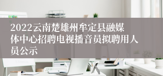 2022云南楚雄州牟定县融媒体中心招聘电视播音员拟聘用人员公示